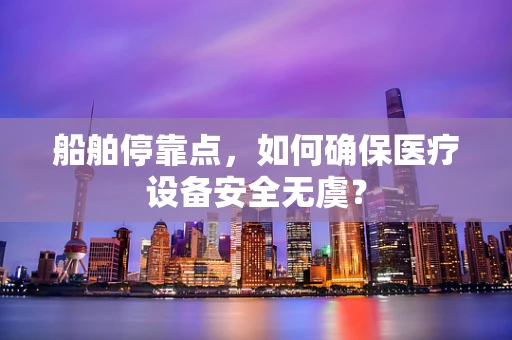 船舶停靠点，如何确保医疗设备安全无虞？
