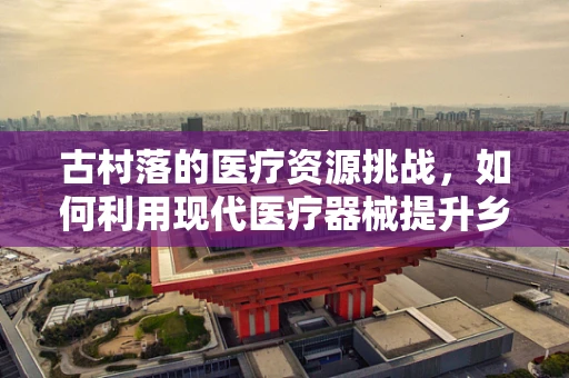 古村落的医疗资源挑战，如何利用现代医疗器械提升乡村健康水平？