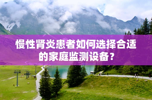 慢性肾炎患者如何选择合适的家庭监测设备？