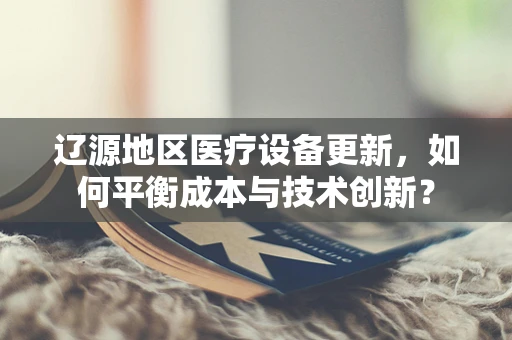 辽源地区医疗设备更新，如何平衡成本与技术创新？