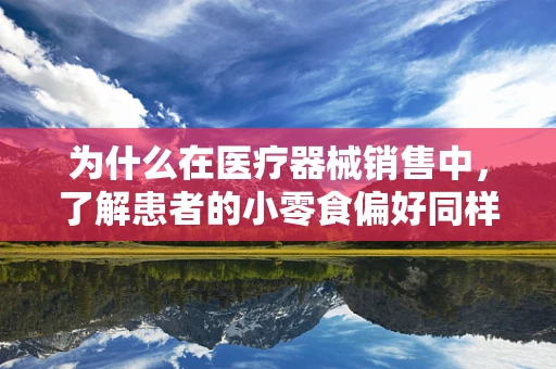 为什么在医疗器械销售中，了解患者的小零食偏好同样重要？——以饼干为例