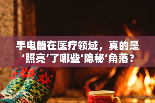 手电筒在医疗领域，真的是‘照亮’了哪些‘隐秘’角落？