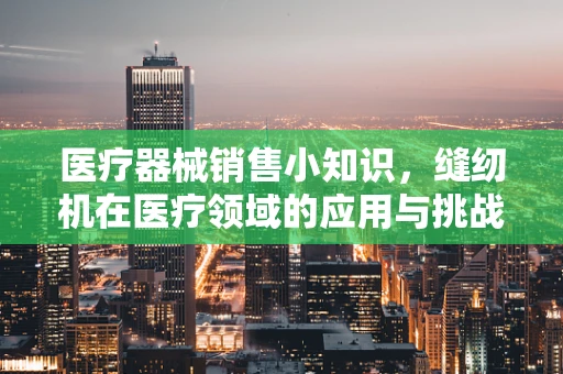 医疗器械销售小知识，缝纫机在医疗领域的应用与挑战