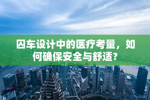 囚车设计中的医疗考量，如何确保安全与舒适？