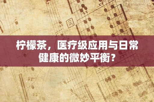 柠檬茶，医疗级应用与日常健康的微妙平衡？