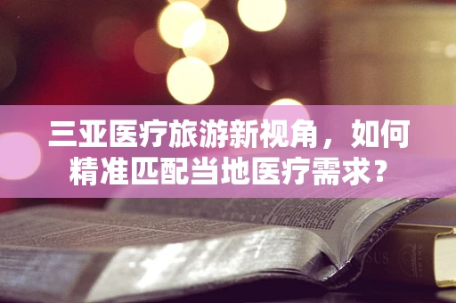 三亚医疗旅游新视角，如何精准匹配当地医疗需求？