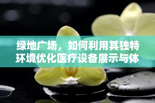 绿地广场，如何利用其独特环境优化医疗设备展示与体验？