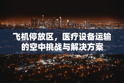 飞机停放区，医疗设备运输的空中挑战与解决方案