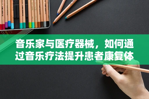 音乐家与医疗器械，如何通过音乐疗法提升患者康复体验？