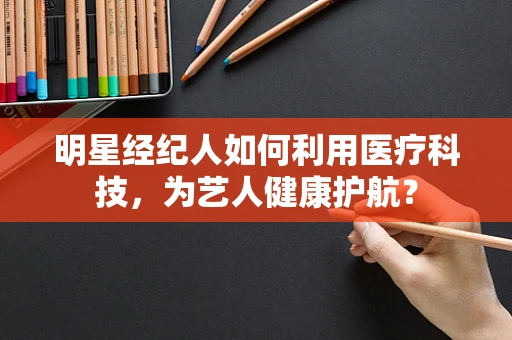 明星经纪人如何利用医疗科技，为艺人健康护航？