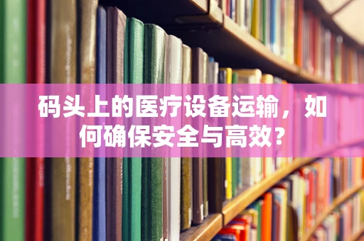 码头上的医疗设备运输，如何确保安全与高效？