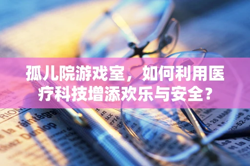 孤儿院游戏室，如何利用医疗科技增添欢乐与安全？