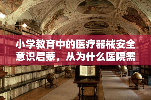 小学教育中的医疗器械安全意识启蒙，从为什么医院需要无毒玩具谈起