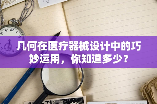 几何在医疗器械设计中的巧妙运用，你知道多少？