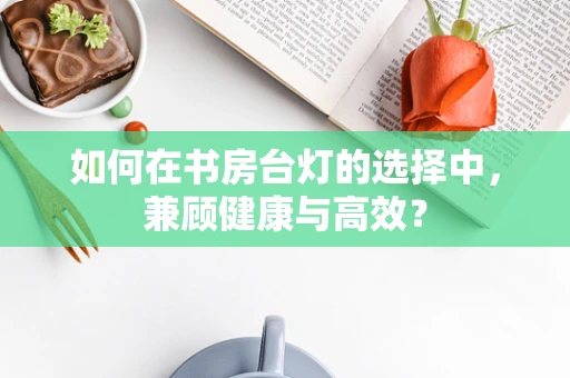 如何在书房台灯的选择中，兼顾健康与高效？