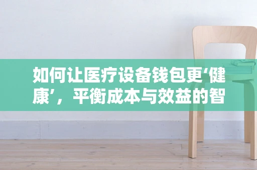 如何让医疗设备钱包更‘健康’，平衡成本与效益的智慧