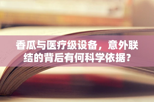 香瓜与医疗级设备，意外联结的背后有何科学依据？