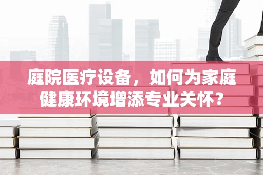 庭院医疗设备，如何为家庭健康环境增添专业关怀？