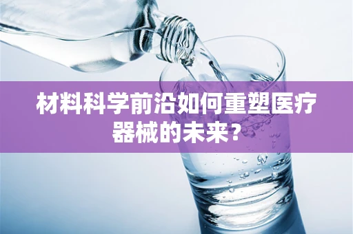 材料科学前沿如何重塑医疗器械的未来？