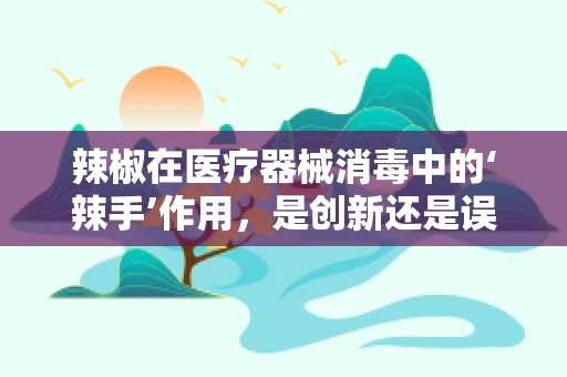 辣椒在医疗器械消毒中的‘辣手’作用，是创新还是误区？