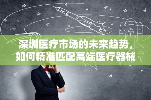 深圳医疗市场的未来趋势，如何精准匹配高端医疗器械与市场需求？