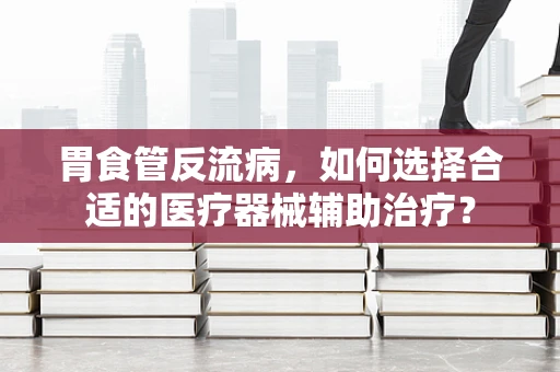 胃食管反流病，如何选择合适的医疗器械辅助治疗？