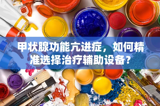甲状腺功能亢进症，如何精准选择治疗辅助设备？
