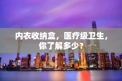 内衣收纳盒，医疗级卫生，你了解多少？