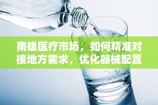 南雄医疗市场，如何精准对接地方需求，优化器械配置？