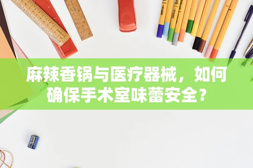 麻辣香锅与医疗器械，如何确保手术室味蕾安全？