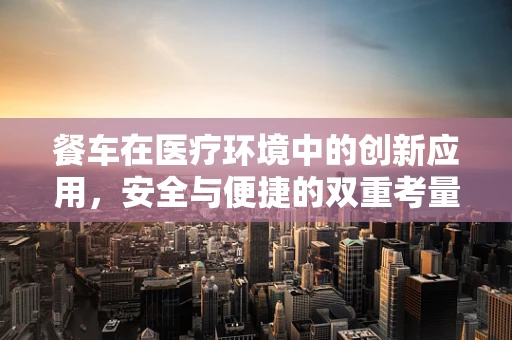 餐车在医疗环境中的创新应用，安全与便捷的双重考量