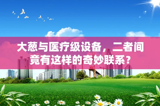 大葱与医疗级设备，二者间竟有这样的奇妙联系？