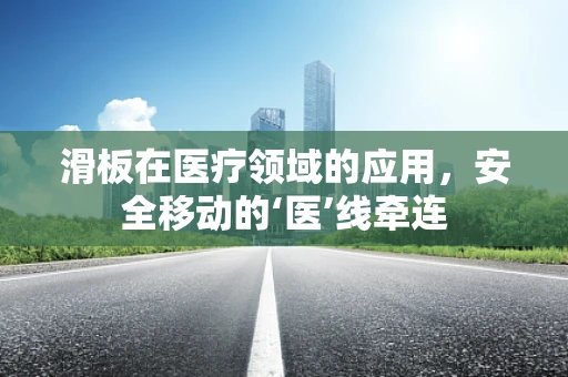 滑板在医疗领域的应用，安全移动的‘医’线牵连