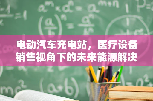 电动汽车充电站，医疗设备销售视角下的未来能源解决方案？