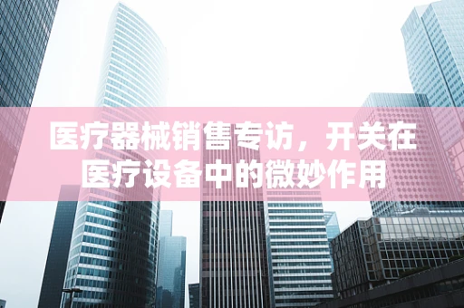 医疗器械销售专访，开关在医疗设备中的微妙作用