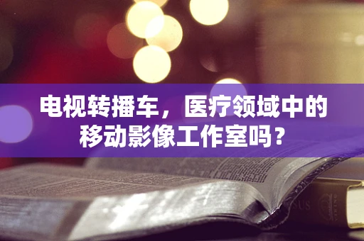 电视转播车，医疗领域中的移动影像工作室吗？