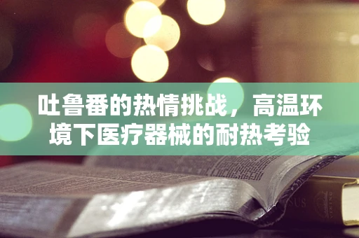吐鲁番的热情挑战，高温环境下医疗器械的耐热考验