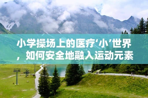 小学操场上的医疗‘小’世界，如何安全地融入运动元素？