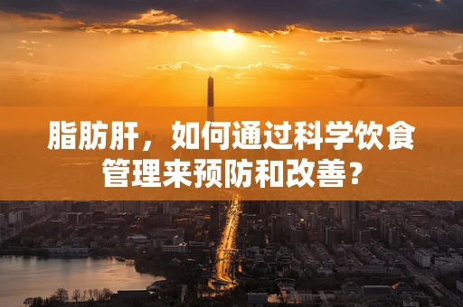 脂肪肝，如何通过科学饮食管理来预防和改善？