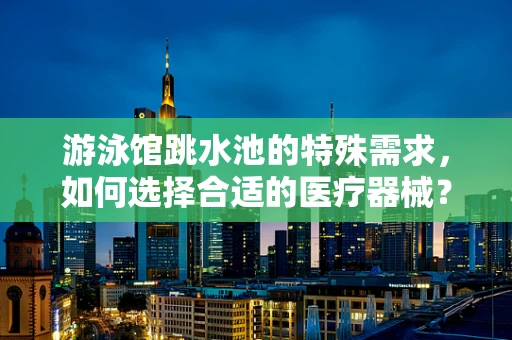 游泳馆跳水池的特殊需求，如何选择合适的医疗器械？