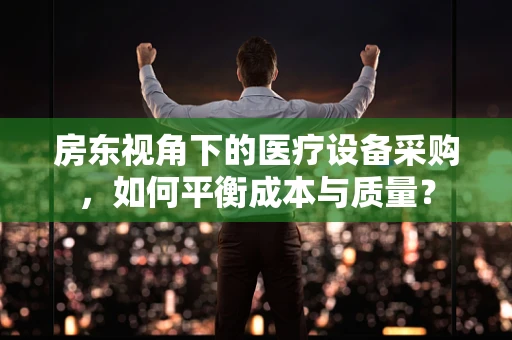 房东视角下的医疗设备采购，如何平衡成本与质量？