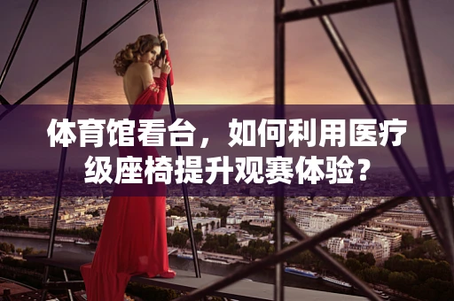 体育馆看台，如何利用医疗级座椅提升观赛体验？