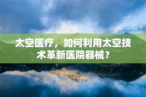 太空医疗，如何利用太空技术革新医院器械？
