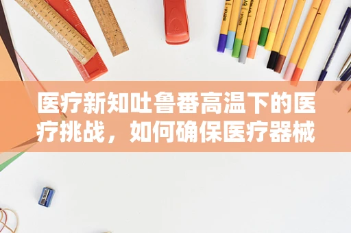 医疗新知吐鲁番高温下的医疗挑战，如何确保医疗器械的热稳定？
