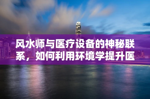 风水师与医疗设备的神秘联系，如何利用环境学提升医院效率？