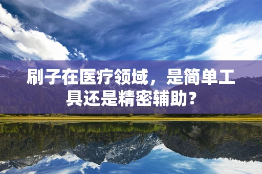 刷子在医疗领域，是简单工具还是精密辅助？