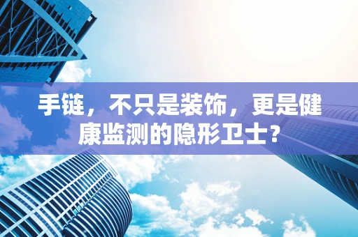 手链，不只是装饰，更是健康监测的隐形卫士？
