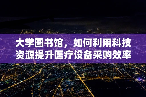 大学图书馆，如何利用科技资源提升医疗设备采购效率？