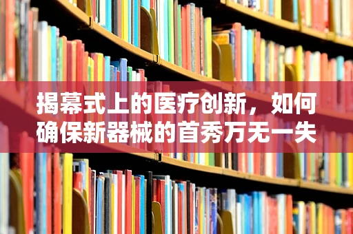 揭幕式上的医疗创新，如何确保新器械的首秀万无一失？