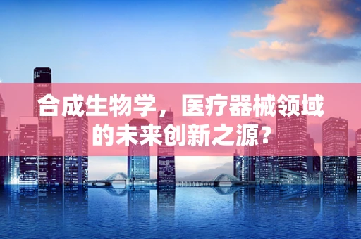 合成生物学，医疗器械领域的未来创新之源？